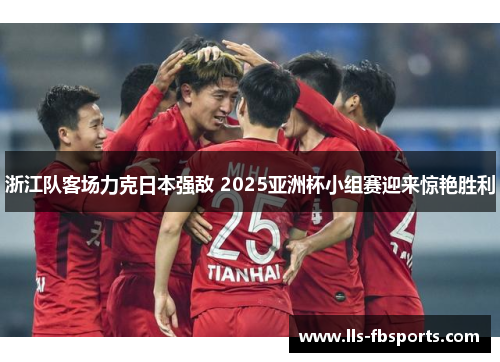 浙江队客场力克日本强敌 2025亚洲杯小组赛迎来惊艳胜利 浙江队客场力克日本强敌 2025亚洲杯小组赛迎来惊艳胜利